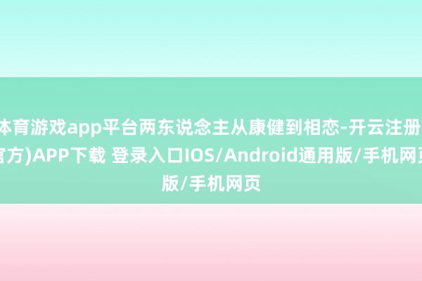 体育游戏app平台两东说念主从康健到相恋-开云注册(官方)APP下载 登录入口IOS/Android通用版/手机网页