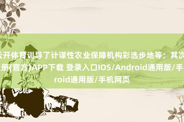 云开体育训导了计谋性农业保障机构彩选步地等；其次-开云注册(官方)APP下载 登录入口IOS/Android通用版/手机网页