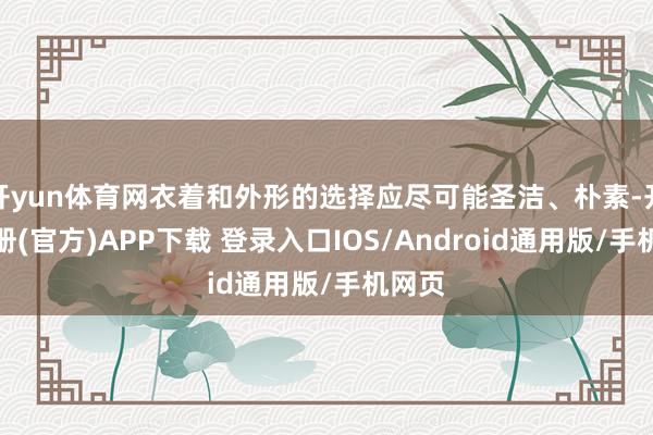 开yun体育网衣着和外形的选择应尽可能圣洁、朴素-开云注册(官方)APP下载 登录入口IOS/Android通用版/手机网页