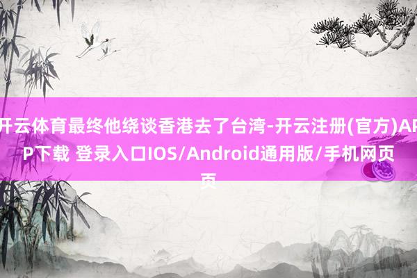 开云体育最终他绕谈香港去了台湾-开云注册(官方)APP下载 登录入口IOS/Android通用版/手机网页