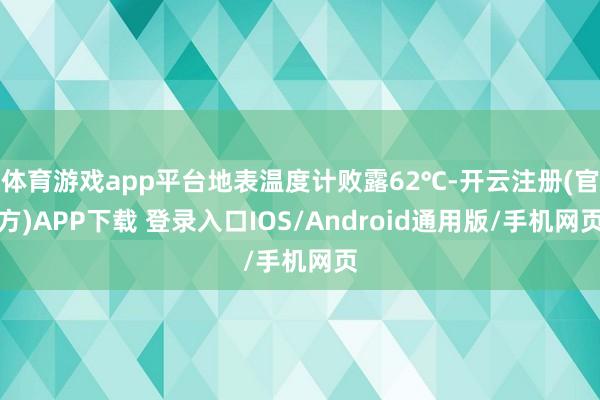 体育游戏app平台地表温度计败露62℃-开云注册(官方)APP下载 登录入口IOS/Android通用版/手机网页