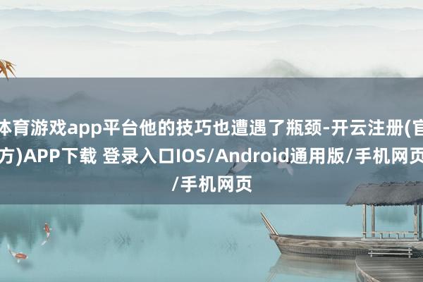体育游戏app平台他的技巧也遭遇了瓶颈-开云注册(官方)APP下载 登录入口IOS/Android通用版/手机网页