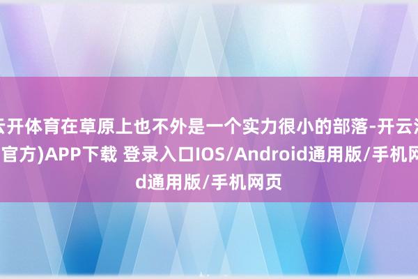 云开体育在草原上也不外是一个实力很小的部落-开云注册(官方)APP下载 登录入口IOS/Android通用版/手机网页