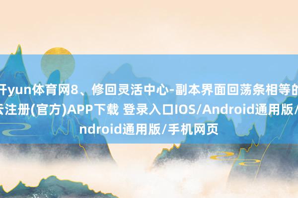 开yun体育网8、修回灵活中心-副本界面回荡条相等的问题-开云注册(官方)APP下载 登录入口IOS/Android通用版/手机网页
