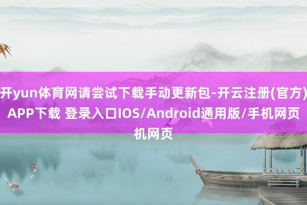 开yun体育网请尝试下载手动更新包-开云注册(官方)APP下载 登录入口IOS/Android通用版/手机网页