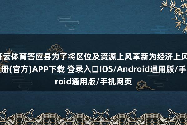 开云体育答应县为了将区位及资源上风革新为经济上风-开云注册(官方)APP下载 登录入口IOS/Android通用版/手机网页