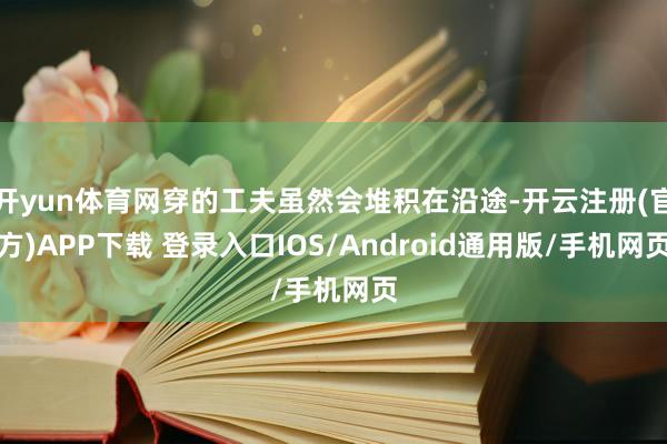 开yun体育网穿的工夫虽然会堆积在沿途-开云注册(官方)APP下载 登录入口IOS/Android通用版/手机网页