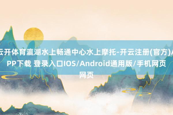 云开体育瀛湖水上畅通中心水上摩托-开云注册(官方)APP下载 登录入口IOS/Android通用版/手机网页
