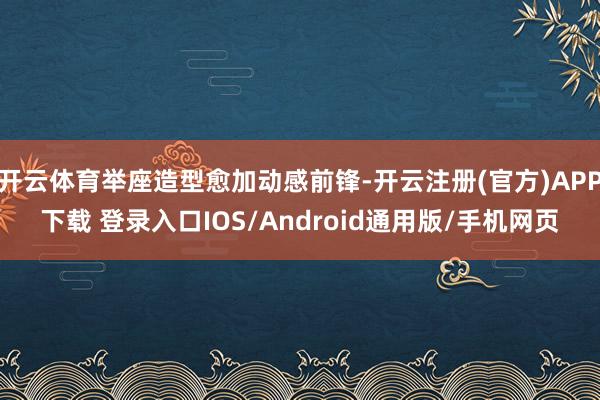 开云体育举座造型愈加动感前锋-开云注册(官方)APP下载 登录入口IOS/Android通用版/手机网页