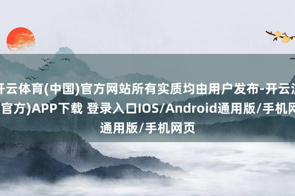 开云体育(中国)官方网站所有实质均由用户发布-开云注册(官方)APP下载 登录入口IOS/Android通用版/手机网页