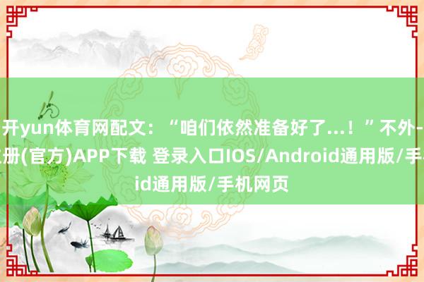 开yun体育网配文：“咱们依然准备好了...！”不外-开云注册(官方)APP下载 登录入口IOS/Android通用版/手机网页