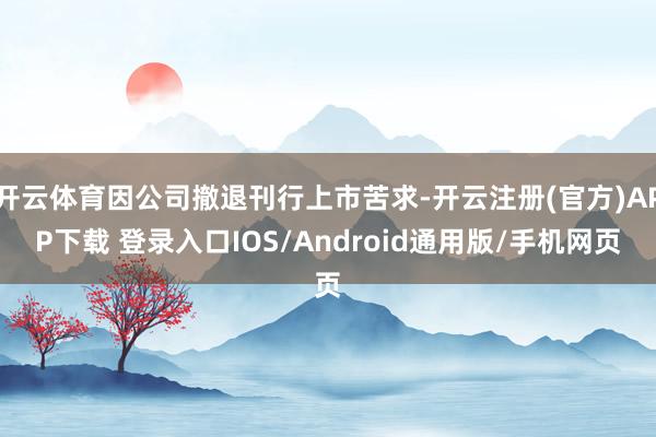 开云体育因公司撤退刊行上市苦求-开云注册(官方)APP下载 登录入口IOS/Android通用版/手机网页