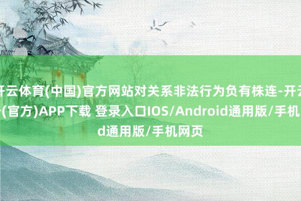 开云体育(中国)官方网站对关系非法行为负有株连-开云注册(官方)APP下载 登录入口IOS/Android通用版/手机网页