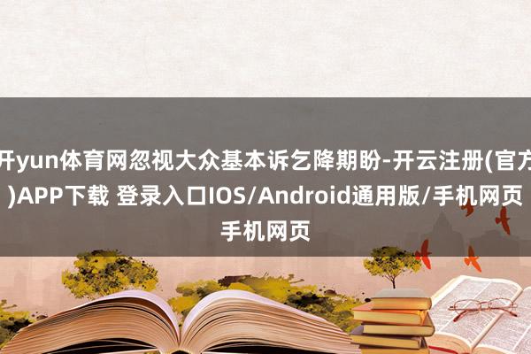 开yun体育网忽视大众基本诉乞降期盼-开云注册(官方)APP下载 登录入口IOS/Android通用版/手机网页