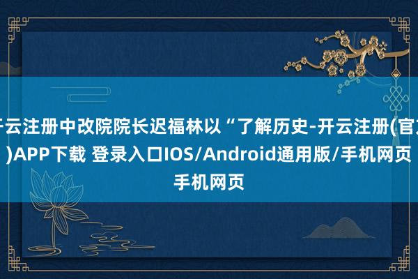 开云注册中改院院长迟福林以“了解历史-开云注册(官方)APP下载 登录入口IOS/Android通用版/手机网页