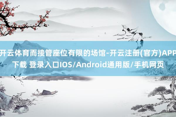 开云体育而接管座位有限的场馆-开云注册(官方)APP下载 登录入口IOS/Android通用版/手机网页