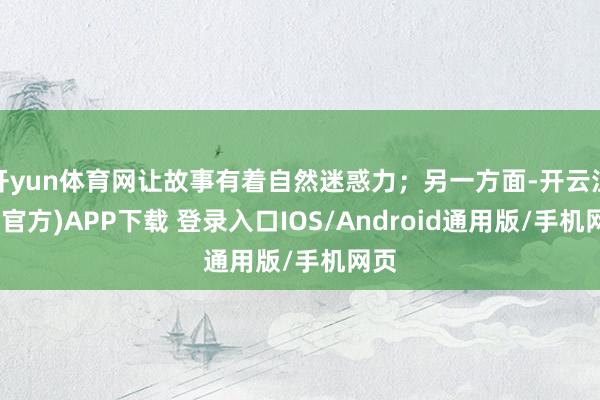 开yun体育网让故事有着自然迷惑力；另一方面-开云注册(官方)APP下载 登录入口IOS/Android通用版/手机网页