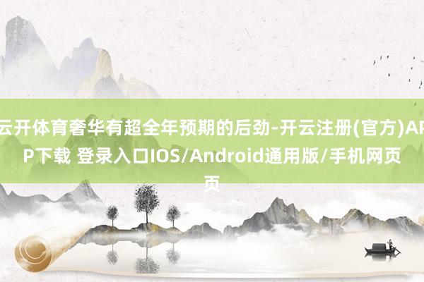 云开体育奢华有超全年预期的后劲-开云注册(官方)APP下载 登录入口IOS/Android通用版/手机网页