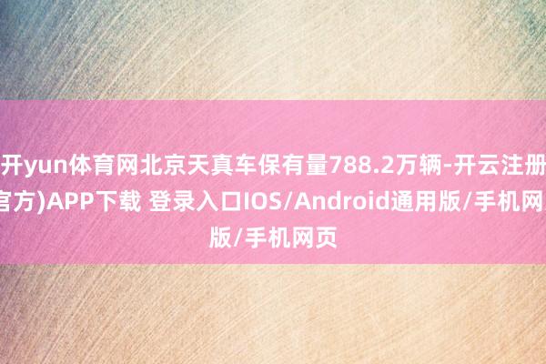 开yun体育网北京天真车保有量788.2万辆-开云注册(官方)APP下载 登录入口IOS/Android通用版/手机网页