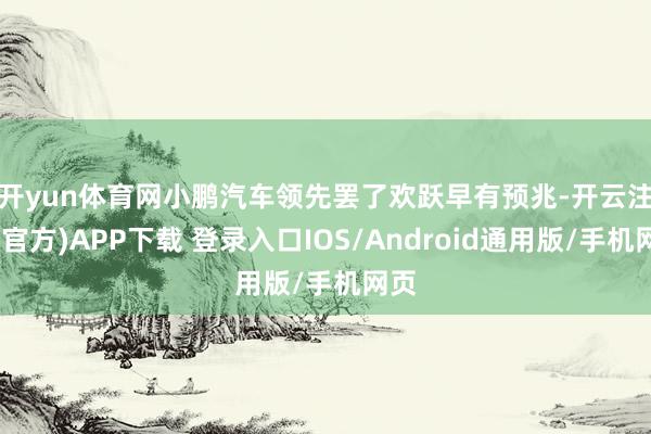 开yun体育网　　小鹏汽车领先罢了欢跃早有预兆-开云注册(官方)APP下载 登录入口IOS/Android通用版/手机网页