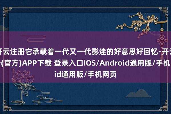 开云注册它承载着一代又一代影迷的好意思好回忆-开云注册(官方)APP下载 登录入口IOS/Android通用版/手机网页