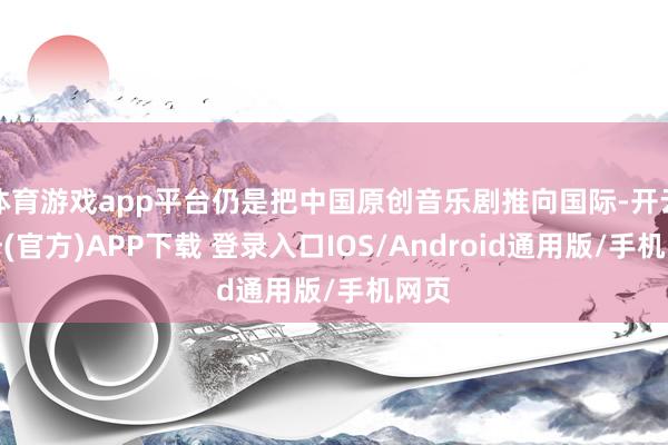 体育游戏app平台仍是把中国原创音乐剧推向国际-开云注册(官方)APP下载 登录入口IOS/Android通用版/手机网页