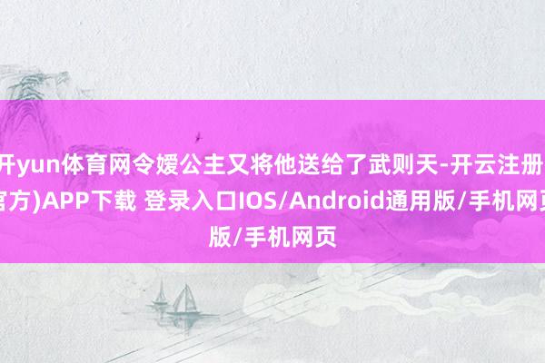 开yun体育网令嫒公主又将他送给了武则天-开云注册(官方)APP下载 登录入口IOS/Android通用版/手机网页