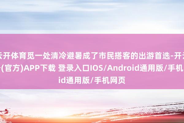 云开体育觅一处清冷避暑成了市民搭客的出游首选-开云注册(官方)APP下载 登录入口IOS/Android通用版/手机网页