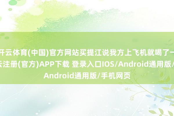 开云体育(中国)官方网站买提江说我方上飞机就喝了一杯水-开云注册(官方)APP下载 登录入口IOS/Android通用版/手机网页