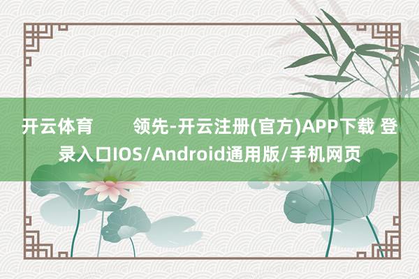 开云体育        领先-开云注册(官方)APP下载 登录入口IOS/Android通用版/手机网页