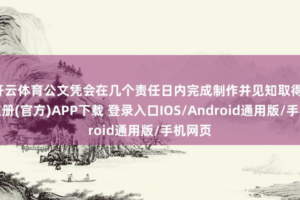 开云体育公文凭会在几个责任日内完成制作并见知取得-开云注册(官方)APP下载 登录入口IOS/Android通用版/手机网页