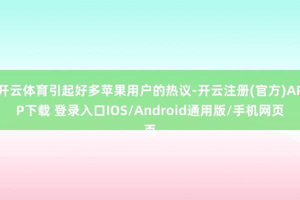 开云体育引起好多苹果用户的热议-开云注册(官方)APP下载 登录入口IOS/Android通用版/手机网页