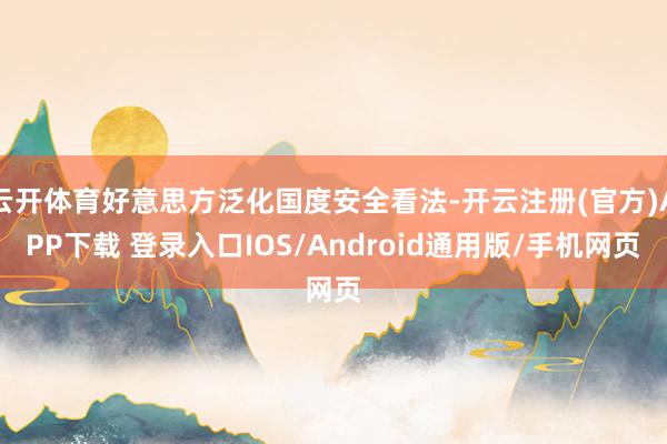 云开体育好意思方泛化国度安全看法-开云注册(官方)APP下载 登录入口IOS/Android通用版/手机网页
