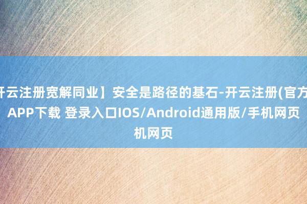 开云注册宽解同业】安全是路径的基石-开云注册(官方)APP下载 登录入口IOS/Android通用版/手机网页