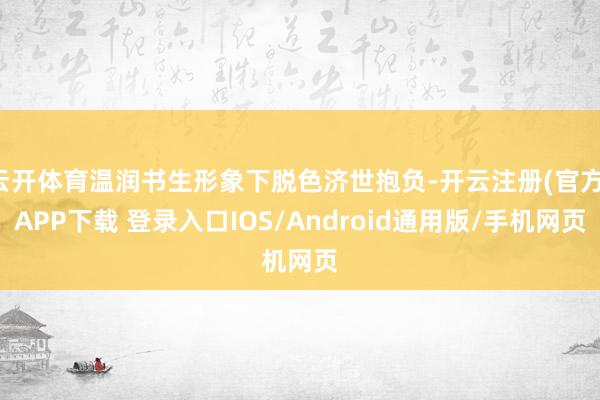 云开体育温润书生形象下脱色济世抱负-开云注册(官方)APP下载 登录入口IOS/Android通用版/手机网页