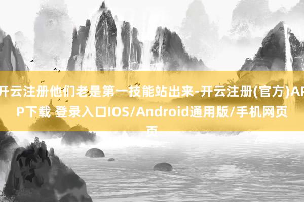 开云注册他们老是第一技能站出来-开云注册(官方)APP下载 登录入口IOS/Android通用版/手机网页