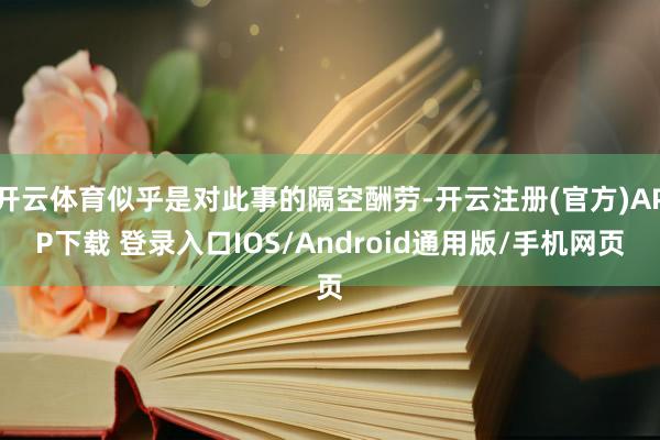 开云体育似乎是对此事的隔空酬劳-开云注册(官方)APP下载 登录入口IOS/Android通用版/手机网页