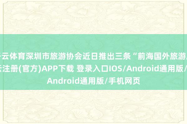 开云体育深圳市旅游协会近日推出三条“前海国外旅游廓清”-开云注册(官方)APP下载 登录入口IOS/Android通用版/手机网页
