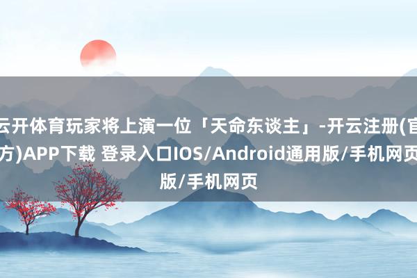 云开体育玩家将上演一位「天命东谈主」-开云注册(官方)APP下载 登录入口IOS/Android通用版/手机网页