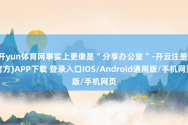 开yun体育网事实上更像是＂分享办公室＂-开云注册(官方)APP下载 登录入口IOS/Android通用版/手机网页