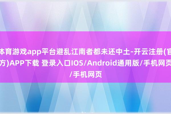 体育游戏app平台避乱江南者都未还中土-开云注册(官方)APP下载 登录入口IOS/Android通用版/手机网页