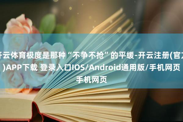 开云体育极度是那种“不争不抢”的平缓-开云注册(官方)APP下载 登录入口IOS/Android通用版/手机网页