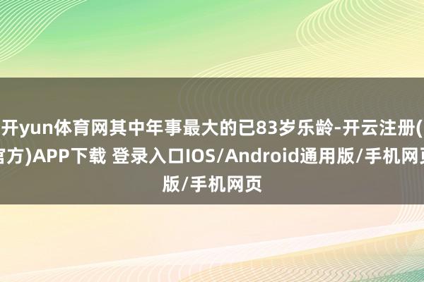 开yun体育网其中年事最大的已83岁乐龄-开云注册(官方)APP下载 登录入口IOS/Android通用版/手机网页