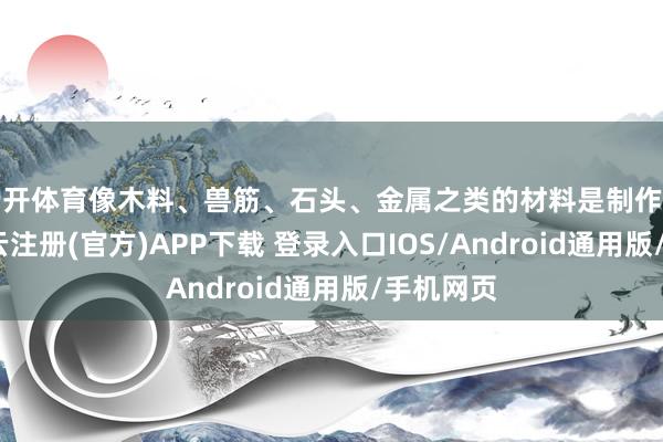 云开体育像木料、兽筋、石头、金属之类的材料是制作所需的-开云注册(官方)APP下载 登录入口IOS/Android通用版/手机网页