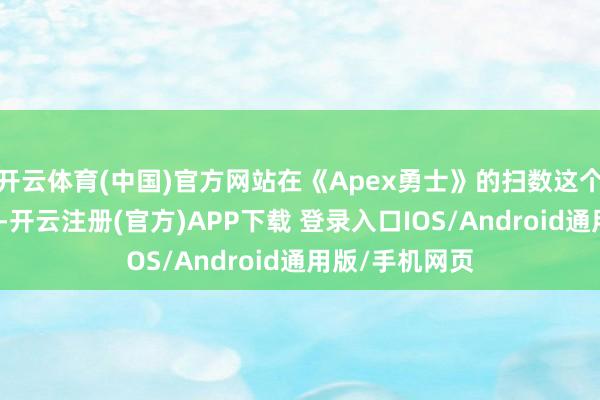 开云体育(中国)官方网站在《Apex勇士》的扫数这个词人命周期中-开云注册(官方)APP下载 登录入口IOS/Android通用版/手机网页