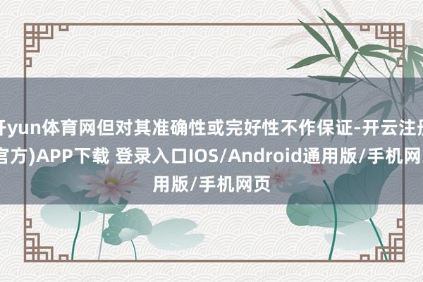 开yun体育网但对其准确性或完好性不作保证-开云注册(官方)APP下载 登录入口IOS/Android通用版/手机网页