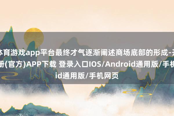 体育游戏app平台最终才气逐渐阐述商场底部的形成-开云注册(官方)APP下载 登录入口IOS/Android通用版/手机网页