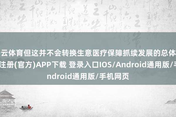 开云体育但这并不会转换生意医疗保障抓续发展的总体趋势-开云注册(官方)APP下载 登录入口IOS/Android通用版/手机网页