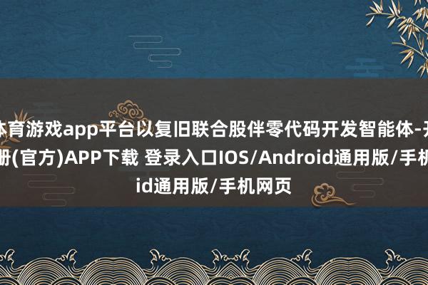 体育游戏app平台以复旧联合股伴零代码开发智能体-开云注册(官方)APP下载 登录入口IOS/Android通用版/手机网页