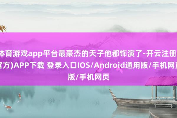 体育游戏app平台最豪杰的天子他都饰演了-开云注册(官方)APP下载 登录入口IOS/Android通用版/手机网页